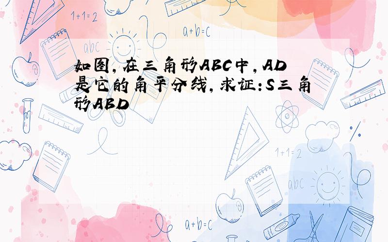 如图,在三角形ABC中,AD是它的角平分线,求证:S三角形ABD