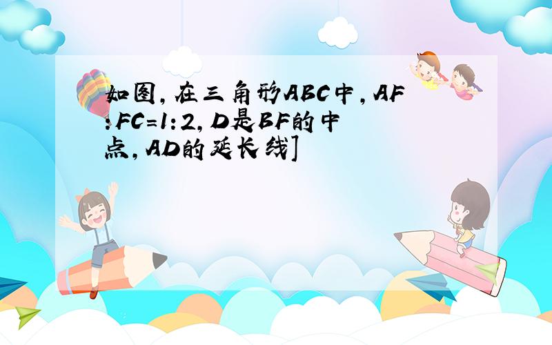 如图,在三角形ABC中,AF:FC=1:2,D是BF的中点,AD的延长线]