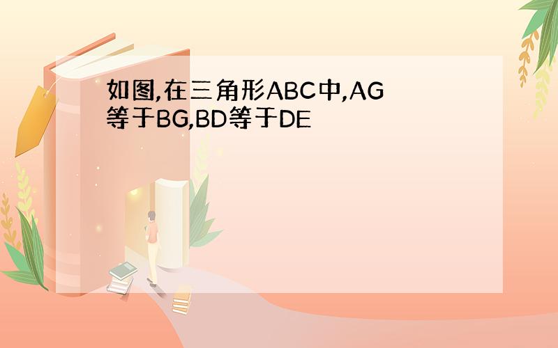 如图,在三角形ABC中,AG等于BG,BD等于DE