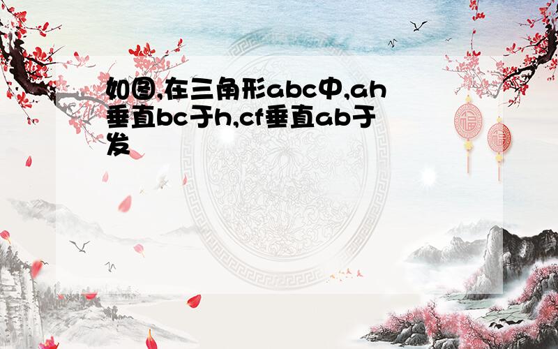 如图,在三角形abc中,ah垂直bc于h,cf垂直ab于发