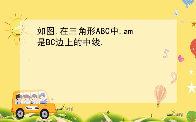 如图,在三角形ABC中,am是BC边上的中线.