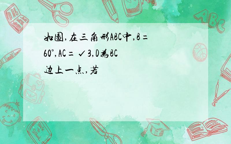 如图,在三角形ABC中,B=60°,AC=√3,D为BC边上一点,若