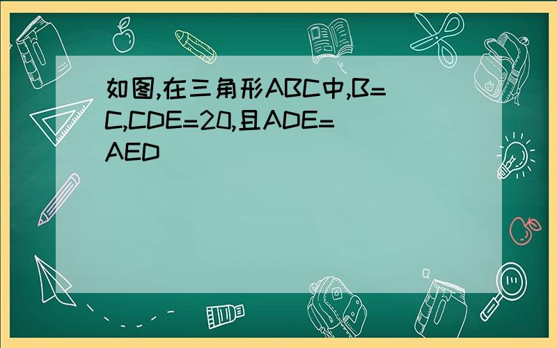 如图,在三角形ABC中,B=C,CDE=20,且ADE=AED