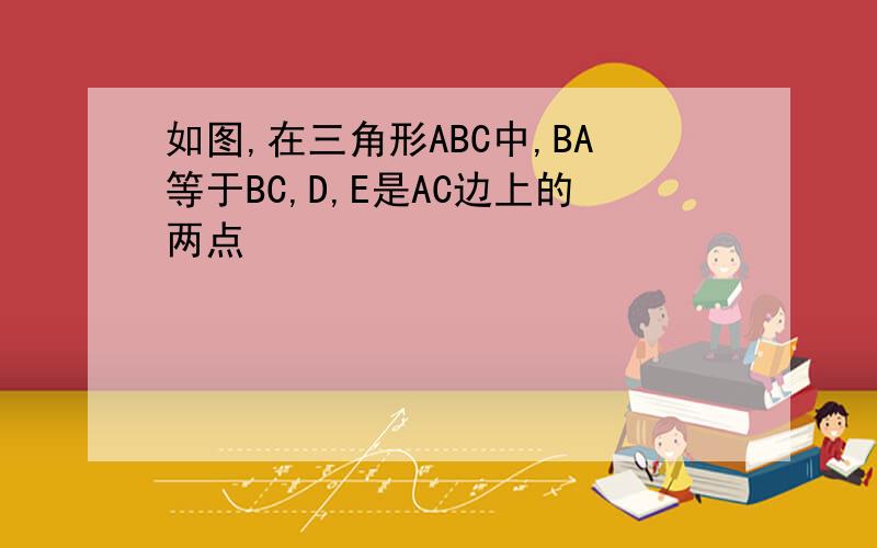 如图,在三角形ABC中,BA等于BC,D,E是AC边上的两点