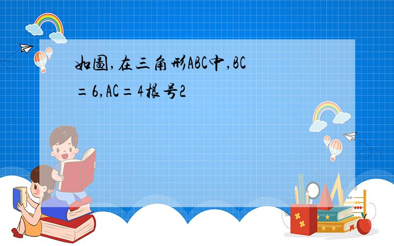 如图,在三角形ABC中,BC=6,AC=4根号2