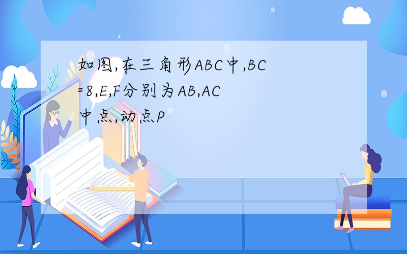 如图,在三角形ABC中,BC=8,E,F分别为AB,AC中点,动点P