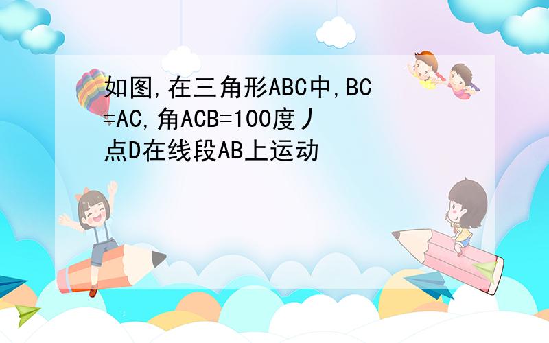 如图,在三角形ABC中,BC=AC,角ACB=100度丿点D在线段AB上运动