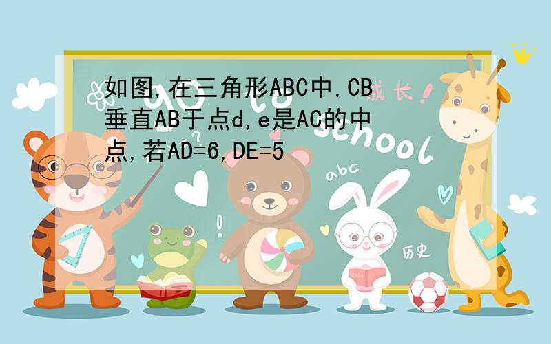 如图,在三角形ABC中,CB垂直AB于点d,e是AC的中点,若AD=6,DE=5