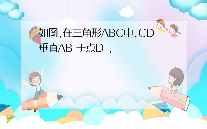 如图,在三角形ABC中,CD垂直AB 于点D ,