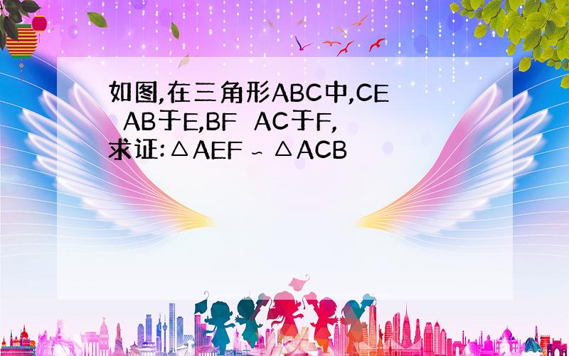 如图,在三角形ABC中,CE⊥AB于E,BF⊥AC于F,求证:△AEF∽△ACB