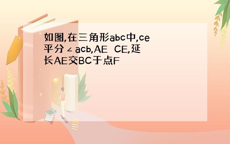 如图,在三角形abc中,ce平分∠acb,AE⊥CE,延长AE交BC于点F