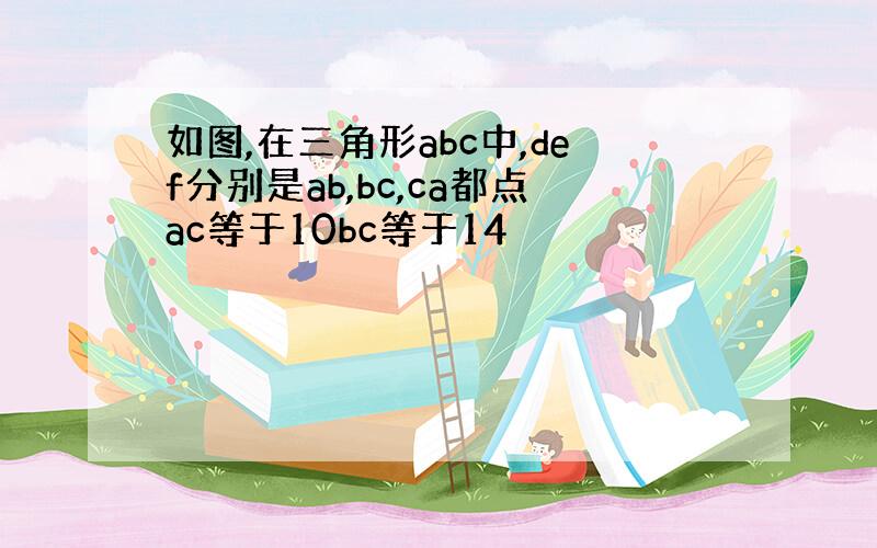 如图,在三角形abc中,def分别是ab,bc,ca都点ac等于10bc等于14