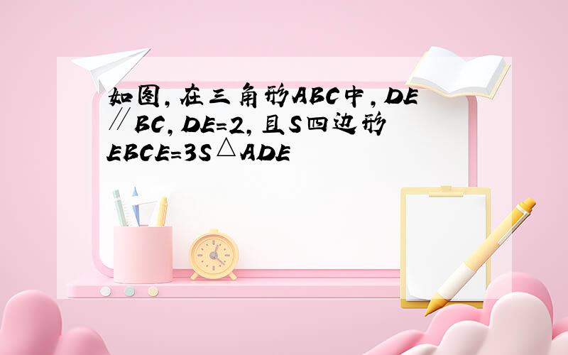 如图,在三角形ABC中,DE∥BC,DE=2,且S四边形EBCE=3S△ADE