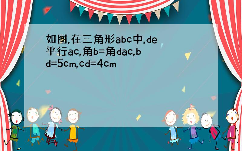 如图,在三角形abc中,de平行ac,角b=角dac,bd=5cm,cd=4cm