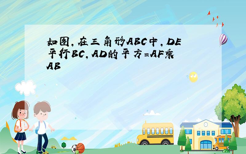 如图,在三角形ABC中,DE平行BC,AD的平方=AF乘AB