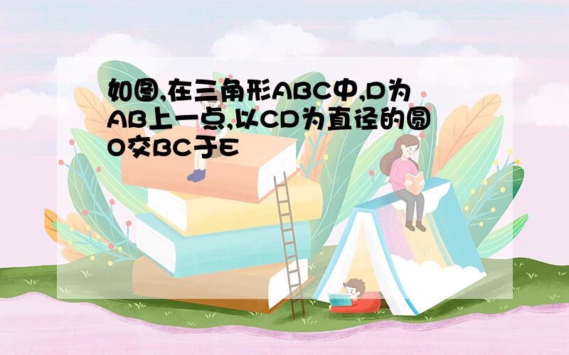 如图,在三角形ABC中,D为AB上一点,以CD为直径的圆O交BC于E