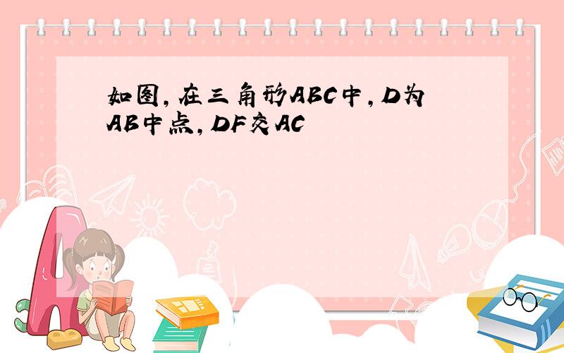 如图,在三角形ABC中,D为AB中点,DF交AC