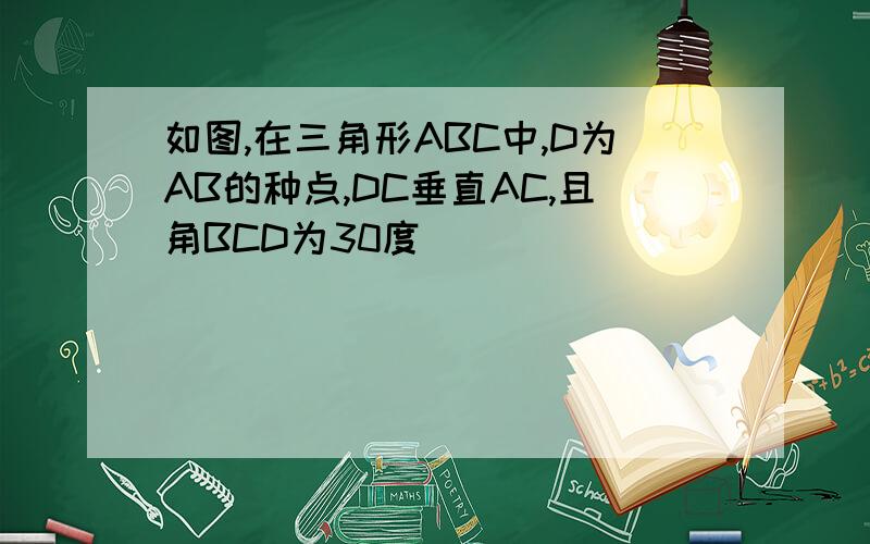 如图,在三角形ABC中,D为AB的种点,DC垂直AC,且角BCD为30度