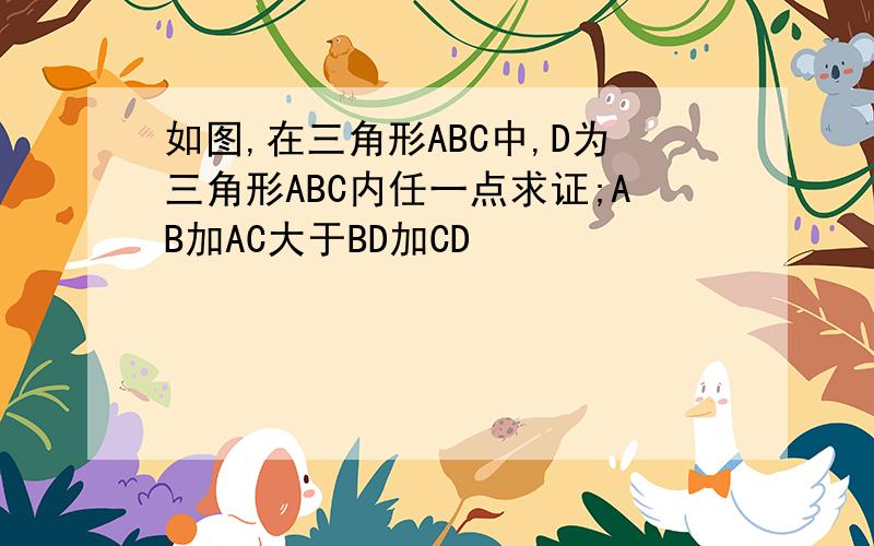 如图,在三角形ABC中,D为三角形ABC内任一点求证;AB加AC大于BD加CD