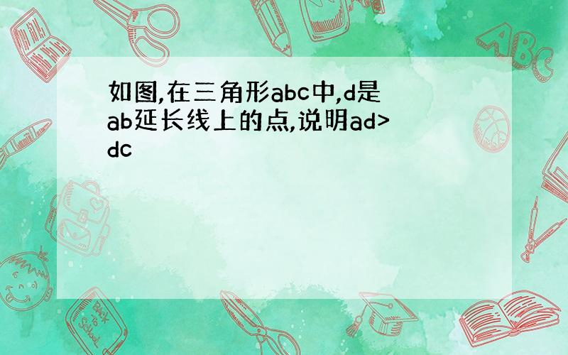 如图,在三角形abc中,d是ab延长线上的点,说明ad>dc