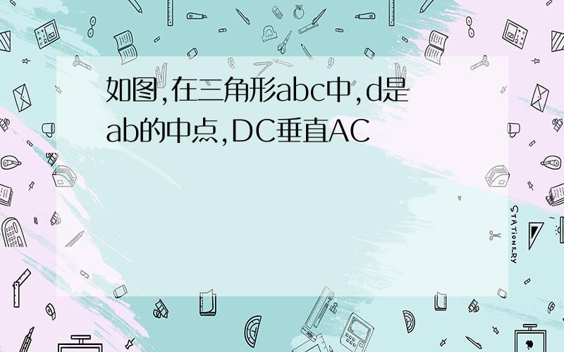 如图,在三角形abc中,d是ab的中点,DC垂直AC