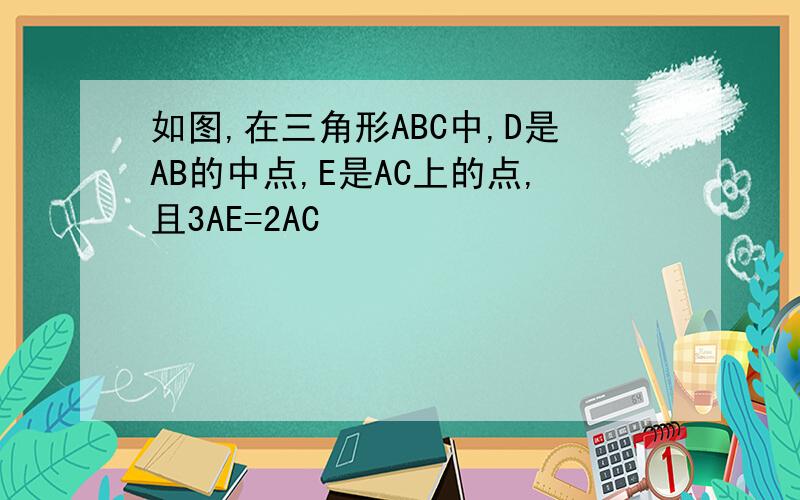 如图,在三角形ABC中,D是AB的中点,E是AC上的点,且3AE=2AC