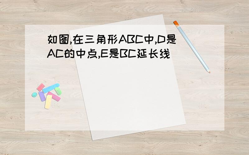 如图,在三角形ABC中,D是AC的中点,E是BC延长线