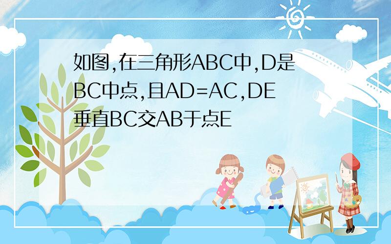 如图,在三角形ABC中,D是BC中点,且AD=AC,DE垂直BC交AB于点E