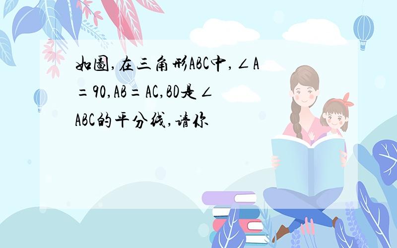 如图,在三角形ABC中,∠A=90,AB=AC,BD是∠ABC的平分线,请你