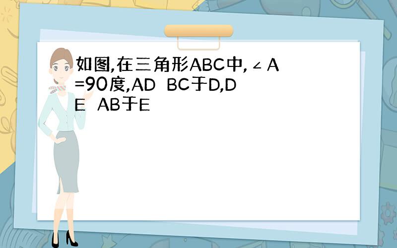 如图,在三角形ABC中,∠A=90度,AD⊥BC于D,DE⊥AB于E