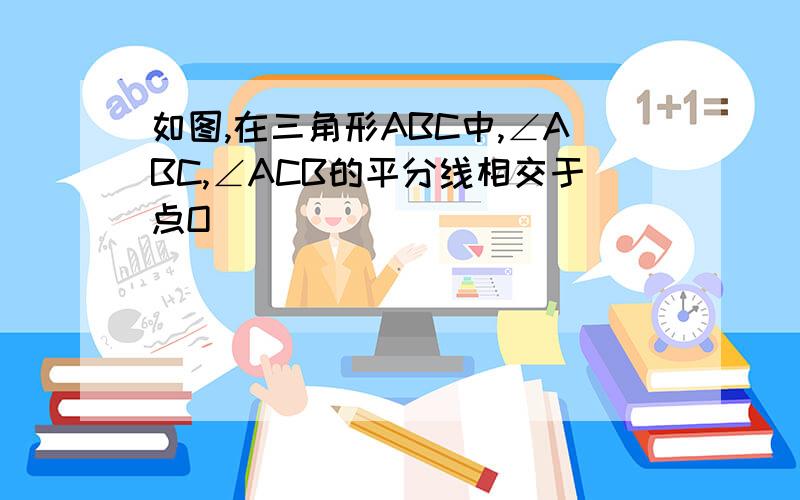 如图,在三角形ABC中,∠ABC,∠ACB的平分线相交于点O