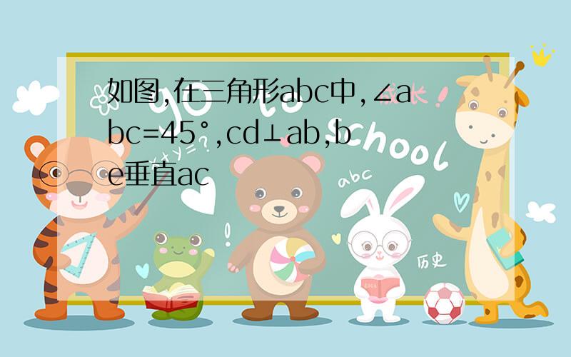 如图,在三角形abc中,∠abc=45°,cd⊥ab,be垂直ac