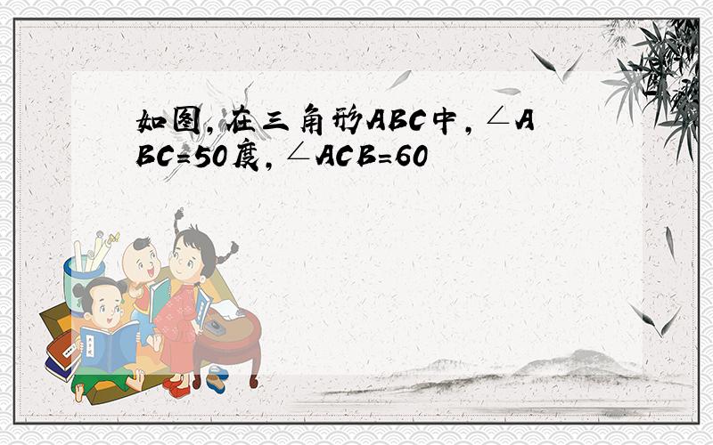 如图,在三角形ABC中,∠ABC=50度,∠ACB=60