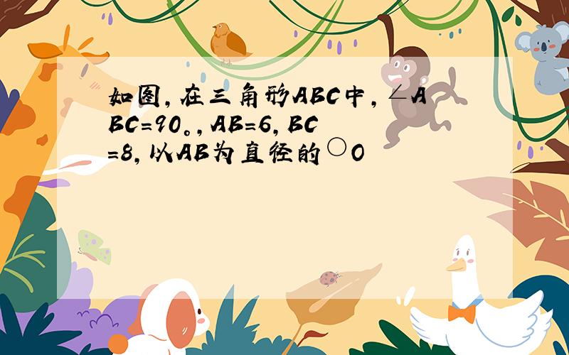 如图,在三角形ABC中,∠ABC=90°,AB=6,BC=8,以AB为直径的○O