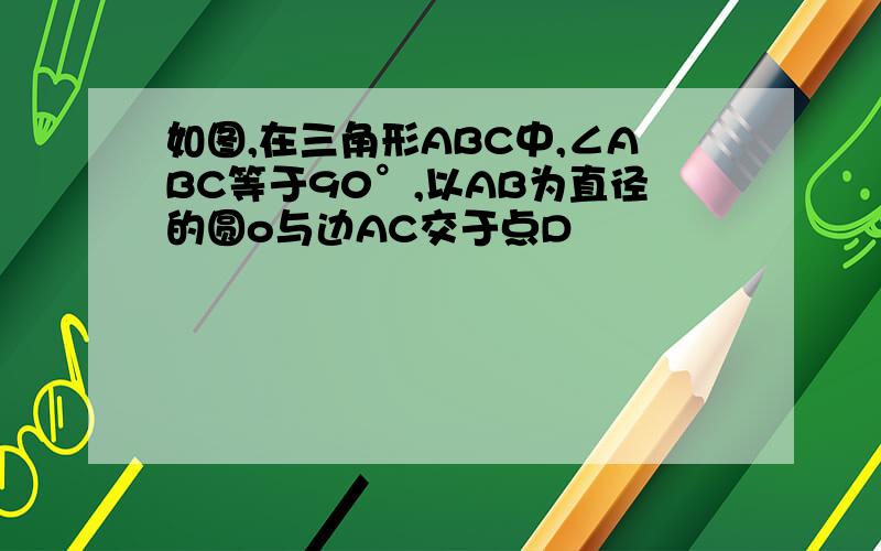 如图,在三角形ABC中,∠ABC等于90°,以AB为直径的圆o与边AC交于点D