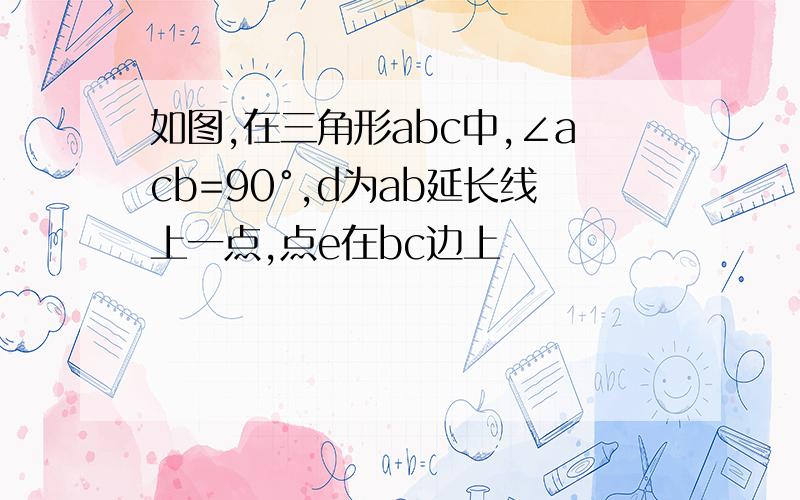 如图,在三角形abc中,∠acb=90°,d为ab延长线上一点,点e在bc边上