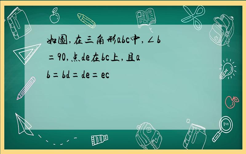 如图,在三角形abc中,∠b=90,点de在bc上,且ab=bd=de=ec