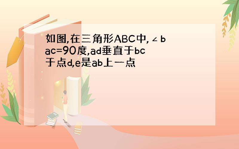 如图,在三角形ABC中,∠bac=90度,ad垂直于bc于点d,e是ab上一点