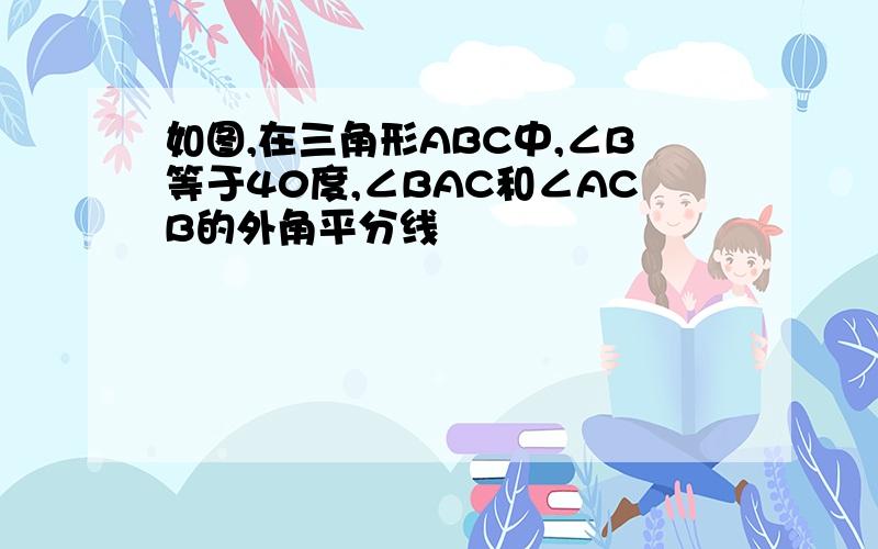 如图,在三角形ABC中,∠B等于40度,∠BAC和∠ACB的外角平分线