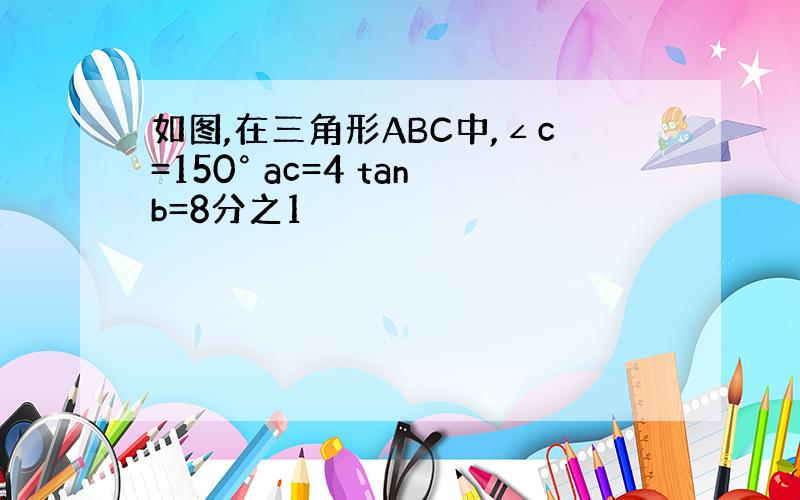 如图,在三角形ABC中,∠c=150° ac=4 tanb=8分之1