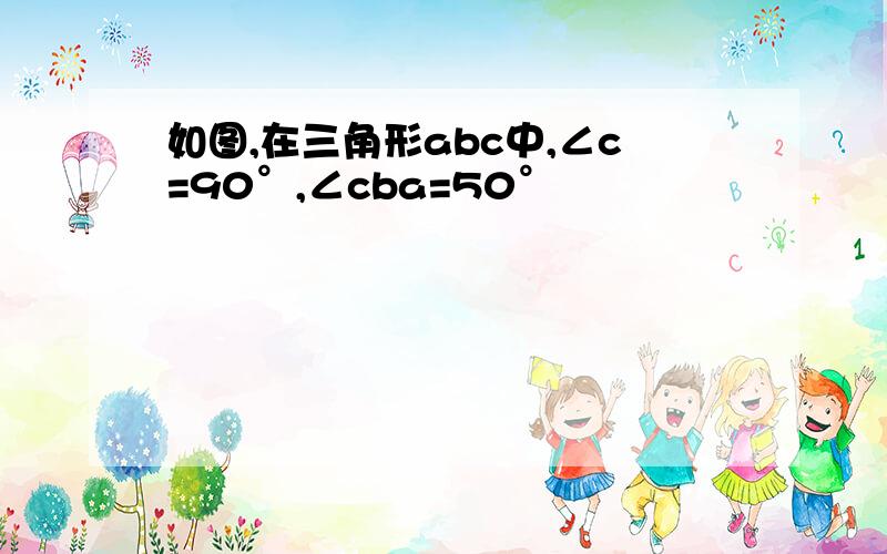 如图,在三角形abc中,∠c=90°,∠cba=50°