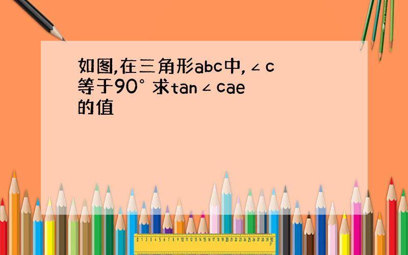 如图,在三角形abc中,∠c等于90° 求tan∠cae的值