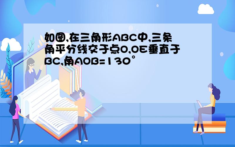 如图,在三角形ABC中,三条角平分线交于点O,OE垂直于BC,角AOB=130°