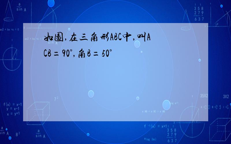 如图,在三角形ABC中,叫ACB=90°,角B=50°