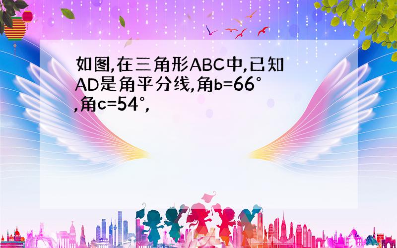 如图,在三角形ABC中,已知AD是角平分线,角b=66°,角c=54°,