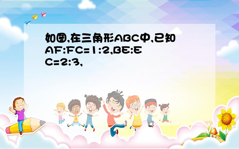 如图,在三角形ABC中,已知AF:FC=1:2,BE:EC=2:3,