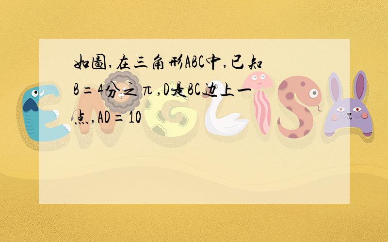 如图,在三角形ABC中,已知B=4分之π,D是BC边上一点,AD=10