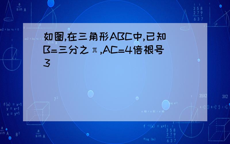 如图,在三角形ABC中,已知B=三分之π,AC=4倍根号3