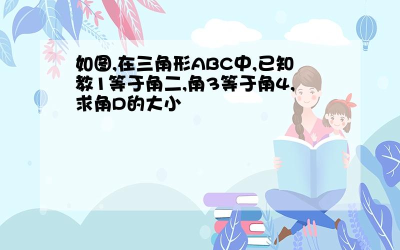 如图,在三角形ABC中,已知教1等于角二,角3等于角4,求角D的大小