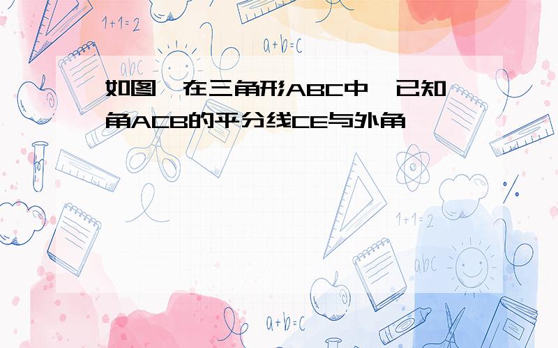 如图,在三角形ABC中,已知角ACB的平分线CE与外角